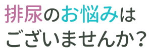 排尿のお悩みはございませんか？