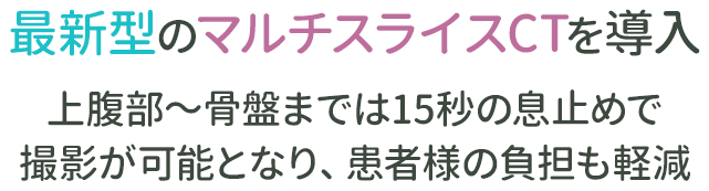 最新型のマルチスライスCTを導入 上腹部～骨盤までは15秒の息止めで撮影が可能となり、患者様の負担も軽減